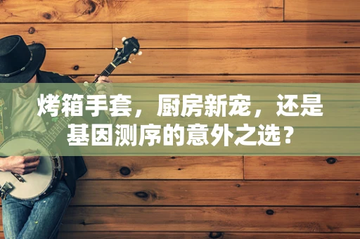 烤箱手套，厨房新宠，还是基因测序的意外之选？