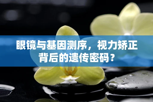 眼镜与基因测序，视力矫正背后的遗传密码？