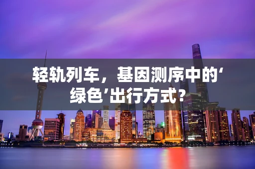 轻轨列车，基因测序中的‘绿色’出行方式？