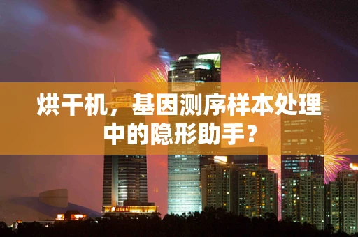 烘干机，基因测序样本处理中的隐形助手？