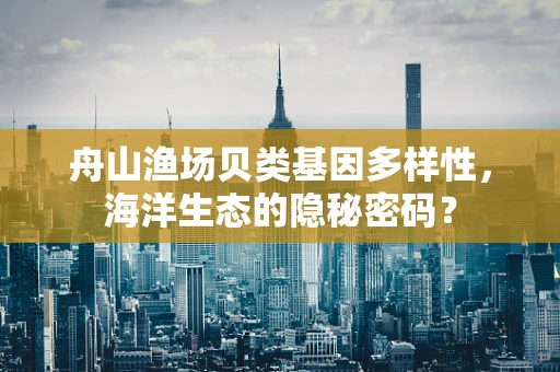 舟山渔场贝类基因多样性，海洋生态的隐秘密码？