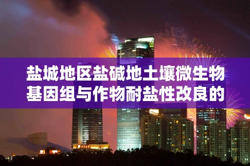 盐城地区盐碱地土壤微生物基因组与作物耐盐性改良的关联研究