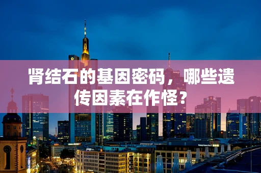 肾结石的基因密码，哪些遗传因素在作怪？