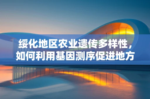 绥化地区农业遗传多样性，如何利用基因测序促进地方特色作物保护与改良？