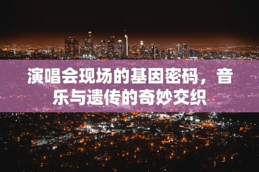 演唱会现场的基因密码，音乐与遗传的奇妙交织