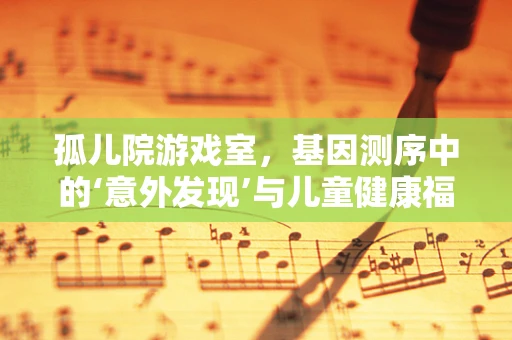 孤儿院游戏室，基因测序中的‘意外发现’与儿童健康福祉的奇妙联系