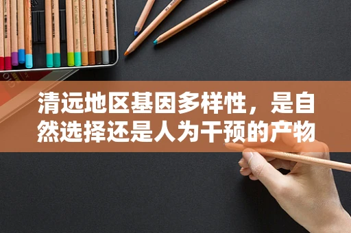 清远地区基因多样性，是自然选择还是人为干预的产物？