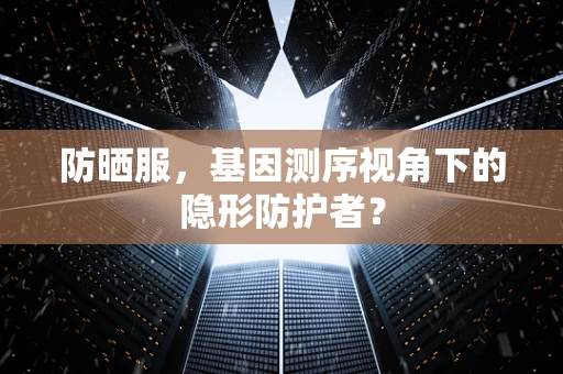 防晒服，基因测序视角下的隐形防护者？