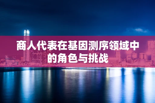 商人代表在基因测序领域中的角色与挑战