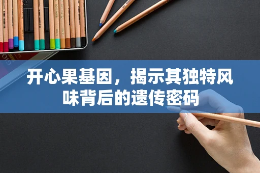 开心果基因，揭示其独特风味背后的遗传密码