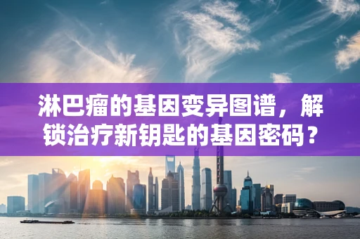 淋巴瘤的基因变异图谱，解锁治疗新钥匙的基因密码？