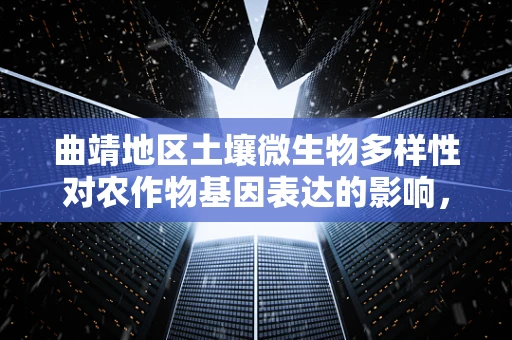 曲靖地区土壤微生物多样性对农作物基因表达的影响，一个待解的谜题？