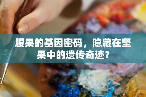腰果的基因密码，隐藏在坚果中的遗传奇迹？