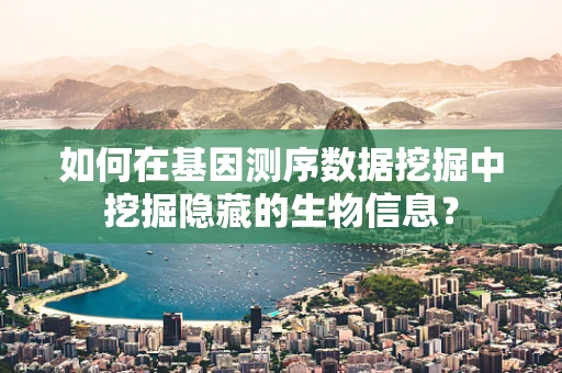 如何在基因测序数据挖掘中挖掘隐藏的生物信息？