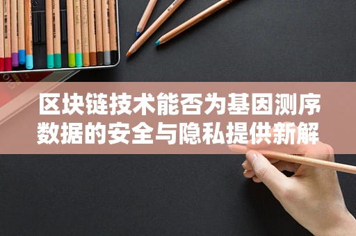 区块链技术能否为基因测序数据的安全与隐私提供新解？