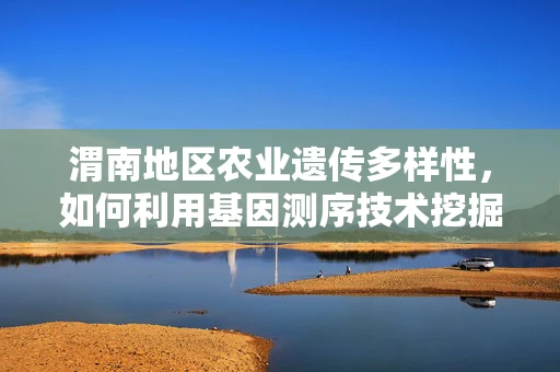 渭南地区农业遗传多样性，如何利用基因测序技术挖掘作物遗传潜力？