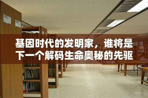基因时代的发明家，谁将是下一个解码生命奥秘的先驱？