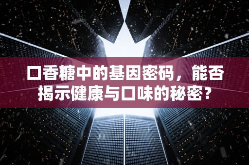 口香糖中的基因密码，能否揭示健康与口味的秘密？