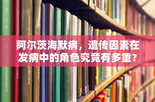 阿尔茨海默病，遗传因素在发病中的角色究竟有多重？