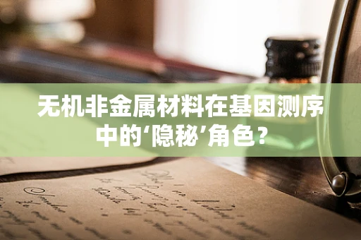 无机非金属材料在基因测序中的‘隐秘’角色？