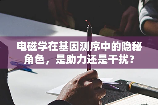 电磁学在基因测序中的隐秘角色，是助力还是干扰？