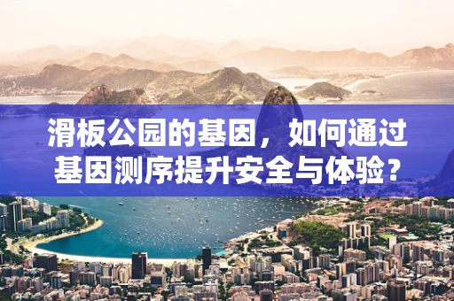 滑板公园的基因，如何通过基因测序提升安全与体验？