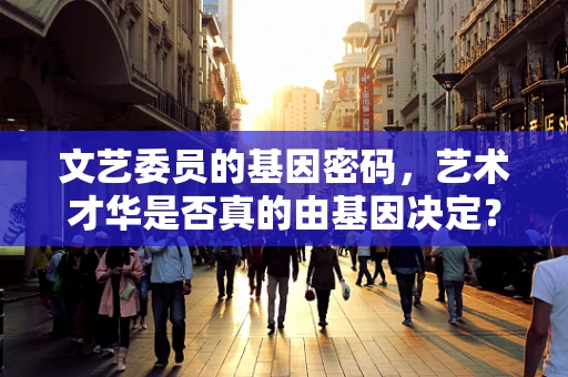 文艺委员的基因密码，艺术才华是否真的由基因决定？