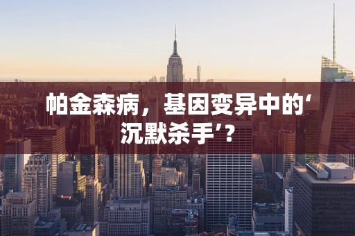 帕金森病，基因变异中的‘沉默杀手’？