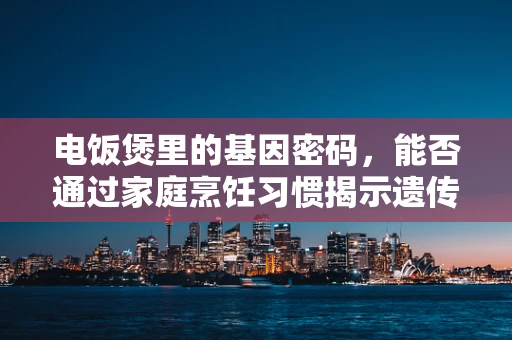 电饭煲里的基因密码，能否通过家庭烹饪习惯揭示遗传倾向？