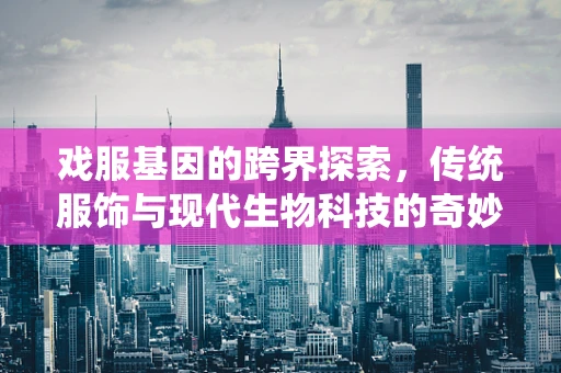 戏服基因的跨界探索，传统服饰与现代生物科技的奇妙融合