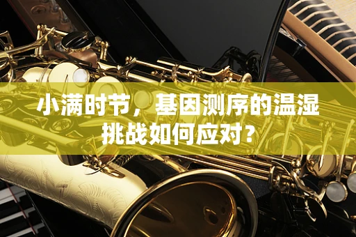 小满时节，基因测序的温湿挑战如何应对？