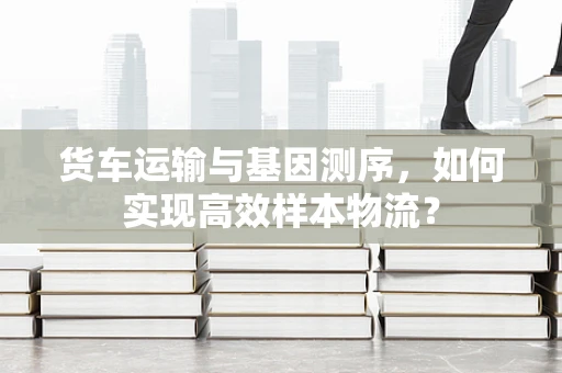 货车运输与基因测序，如何实现高效样本物流？