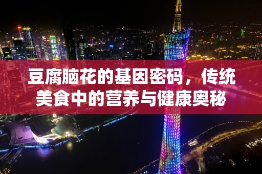 豆腐脑花的基因密码，传统美食中的营养与健康奥秘