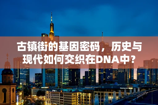 古镇街的基因密码，历史与现代如何交织在DNA中？
