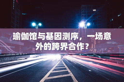 瑜伽馆与基因测序，一场意外的跨界合作？