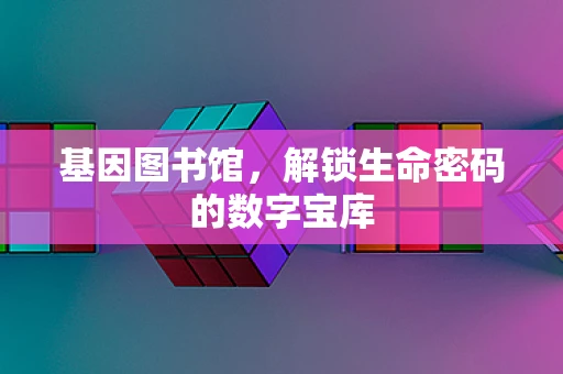 基因图书馆，解锁生命密码的数字宝库