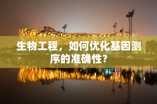 生物工程，如何优化基因测序的准确性？
