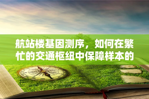 航站楼基因测序，如何在繁忙的交通枢纽中保障样本的精准与安全？