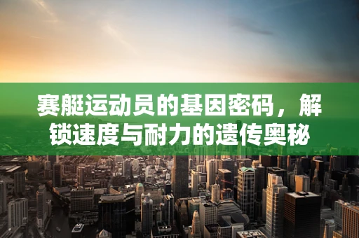 赛艇运动员的基因密码，解锁速度与耐力的遗传奥秘