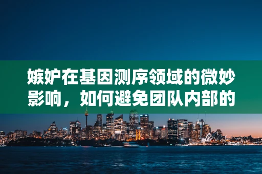 嫉妒在基因测序领域的微妙影响，如何避免团队内部的‘遗传’冲突？