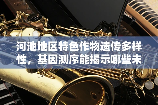 河池地区特色作物遗传多样性，基因测序能揭示哪些未解之谜？