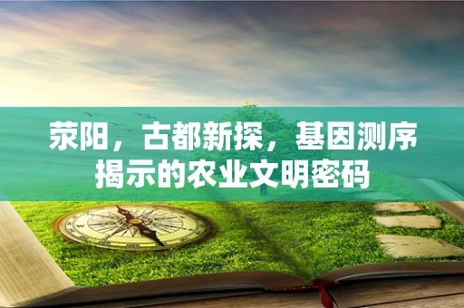 荥阳，古都新探，基因测序揭示的农业文明密码