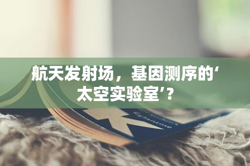 航天发射场，基因测序的‘太空实验室’？
