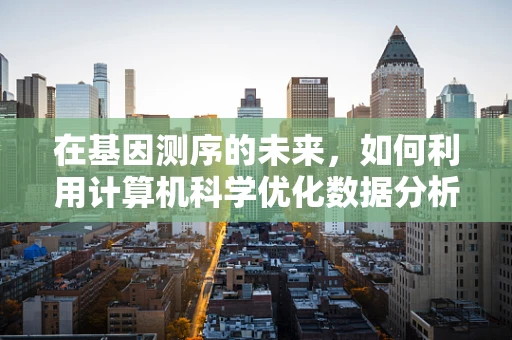 在基因测序的未来，如何利用计算机科学优化数据分析与解读？