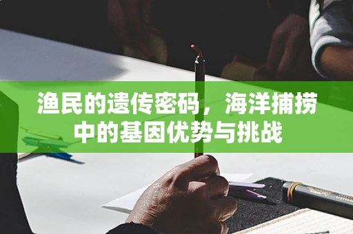 渔民的遗传密码，海洋捕捞中的基因优势与挑战