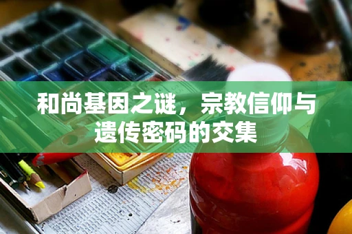 和尚基因之谜，宗教信仰与遗传密码的交集