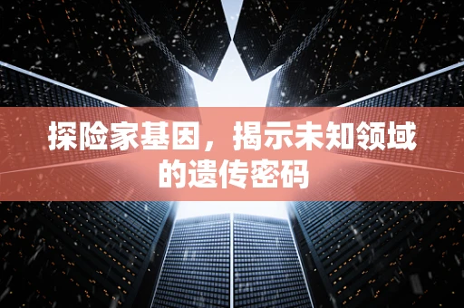 探险家基因，揭示未知领域的遗传密码