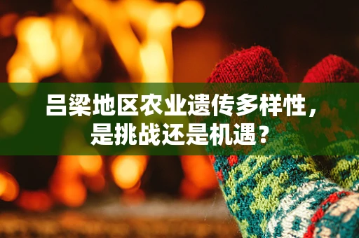 吕梁地区农业遗传多样性，是挑战还是机遇？