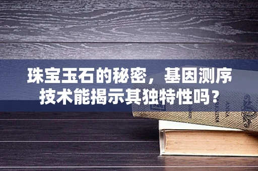 珠宝玉石的秘密，基因测序技术能揭示其独特性吗？