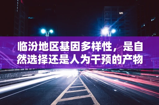 临汾地区基因多样性，是自然选择还是人为干预的产物？